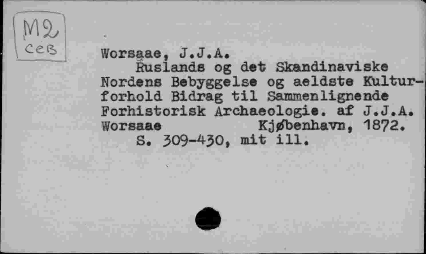 ﻿Worsaae, J.J.А,
Ruslands og det Skandinaviske Nordens Bebyggelse og aeldste Kultur-forhold Bidrag til Sammenlignende Forhistorisk Archaeologie. af J.J.A. Worsaae	Kjpfbenhavn, 1872.
S. ЗО9-43О, mit ill.